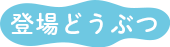 登場どうぶつ